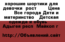 хорошие шортики для девочки  рост 134 › Цена ­ 5 - Все города Дети и материнство » Детская одежда и обувь   . Адыгея респ.,Майкоп г.